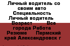 Личный водитель со своим авто › Специальность ­ Личный водитель  › Возраст ­ 36 - Все города Работа » Резюме   . Пермский край,Александровск г.